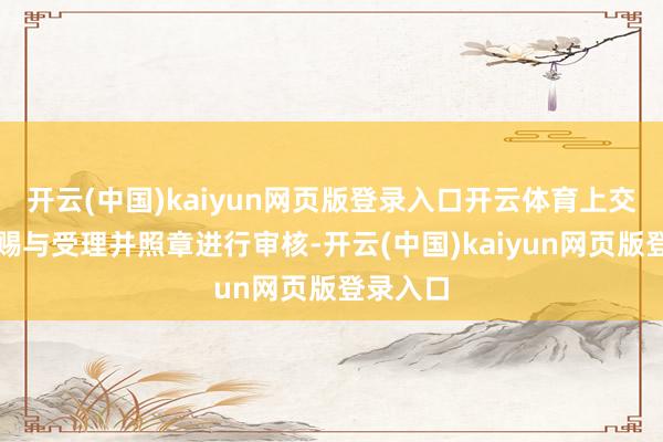 开云(中国)kaiyun网页版登录入口开云体育上交所决定赐与受理并照章进行审核-开云(中国)kaiyun网页版登录入口