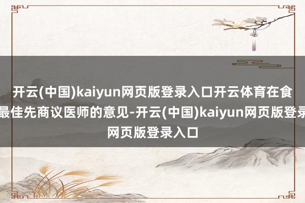 开云(中国)kaiyun网页版登录入口开云体育在食用前最佳先商议医师的意见-开云(中国)kaiyun网页版登录入口
