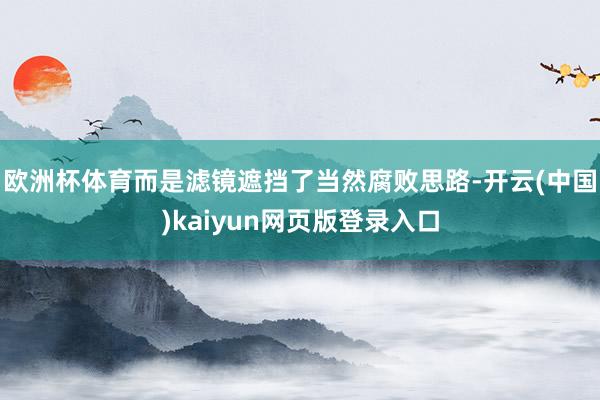 欧洲杯体育而是滤镜遮挡了当然腐败思路-开云(中国)kaiyun网页版登录入口