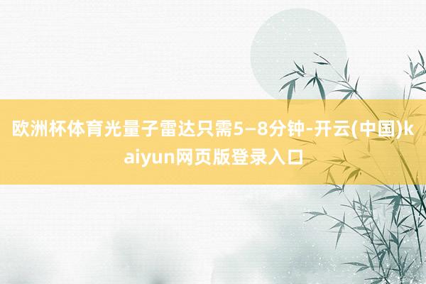 欧洲杯体育光量子雷达只需5—8分钟-开云(中国)kaiyun网页版登录入口