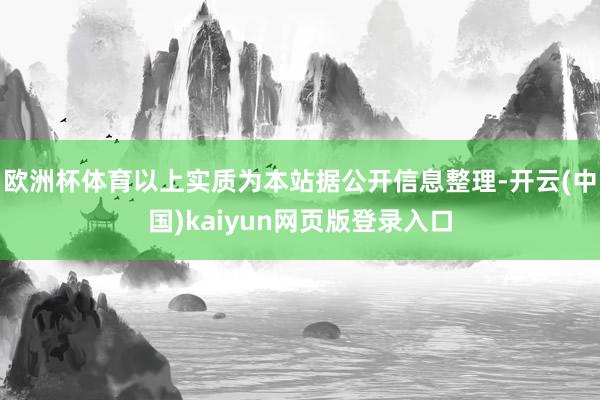 欧洲杯体育以上实质为本站据公开信息整理-开云(中国)kaiyun网页版登录入口