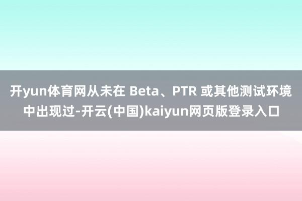 开yun体育网从未在 Beta、PTR 或其他测试环境中出现过-开云(中国)kaiyun网页版登录入口