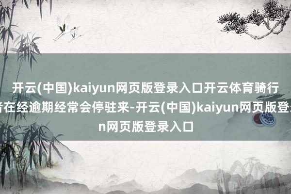 开云(中国)kaiyun网页版登录入口开云体育骑行嗜好者在经逾期经常会停驻来-开云(中国)kaiyun网页版登录入口