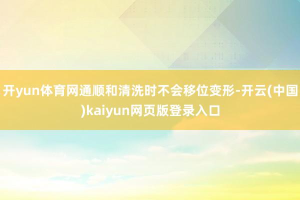 开yun体育网通顺和清洗时不会移位变形-开云(中国)kaiyun网页版登录入口