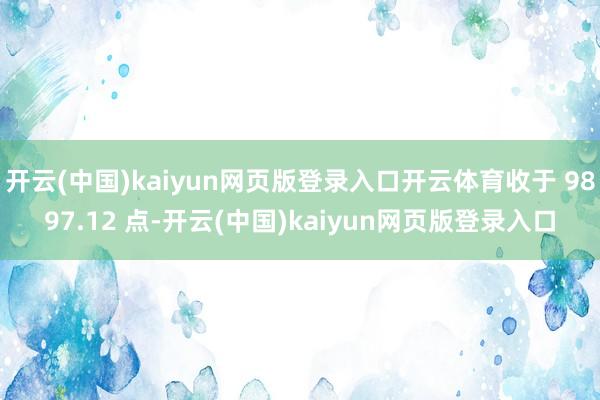 开云(中国)kaiyun网页版登录入口开云体育收于 9897.12 点-开云(中国)kaiyun网页版登录入口