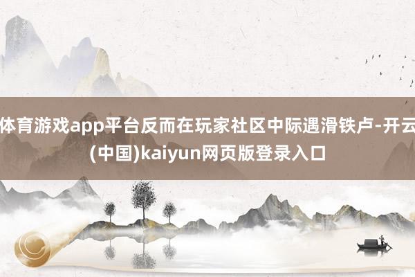 体育游戏app平台反而在玩家社区中际遇滑铁卢-开云(中国)kaiyun网页版登录入口