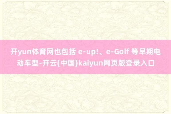 开yun体育网也包括 e-up!、e-Golf 等早期电动车型-开云(中国)kaiyun网页版登录入口