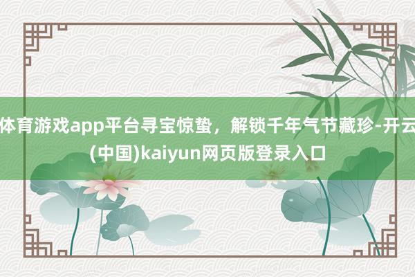体育游戏app平台寻宝惊蛰，解锁千年气节藏珍-开云(中国)kaiyun网页版登录入口