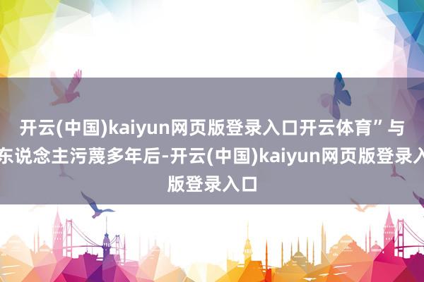 开云(中国)kaiyun网页版登录入口开云体育”与家东说念主污蔑多年后-开云(中国)kaiyun网页版登录入口