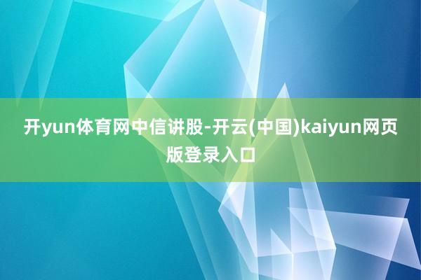 开yun体育网中信讲股-开云(中国)kaiyun网页版登录入口