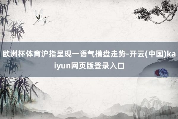 欧洲杯体育沪指呈现一语气横盘走势-开云(中国)kaiyun网页版登录入口