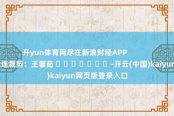 开yun体育网尽在新浪财经APP            						株连裁剪：王馨茹 							-开云(中国)kaiyun网页版登录入口