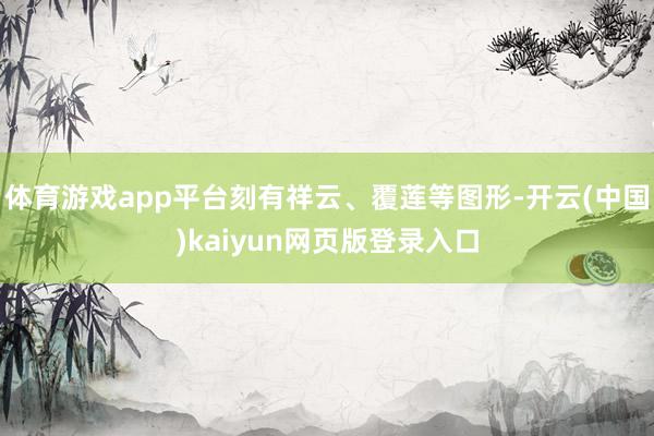 体育游戏app平台刻有祥云、覆莲等图形-开云(中国)kaiyun网页版登录入口