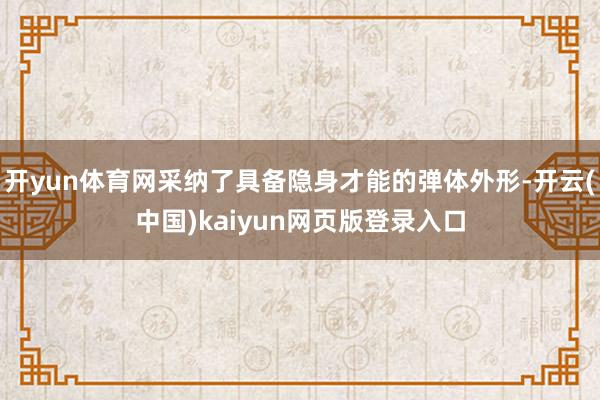 开yun体育网采纳了具备隐身才能的弹体外形-开云(中国)kaiyun网页版登录入口