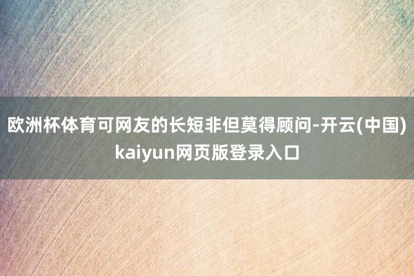 欧洲杯体育可网友的长短非但莫得顾问-开云(中国)kaiyun网页版登录入口