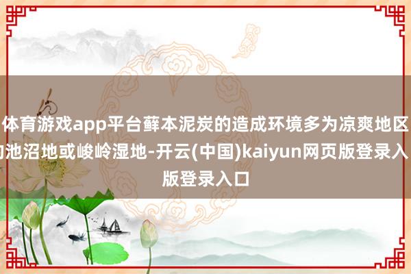 体育游戏app平台藓本泥炭的造成环境多为凉爽地区的池沼地或峻岭湿地-开云(中国)kaiyun网页版登录入口