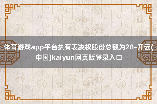 体育游戏app平台执有表决权股份总额为28-开云(中国)kaiyun网页版登录入口