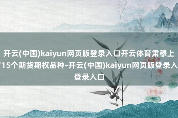 开云(中国)kaiyun网页版登录入口开云体育肃穆上市15个期货期权品种-开云(中国)kaiyun网页版登录入口