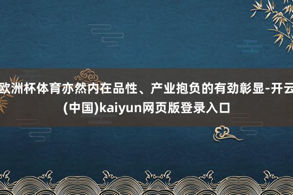 欧洲杯体育亦然内在品性、产业抱负的有劲彰显-开云(中国)kaiyun网页版登录入口