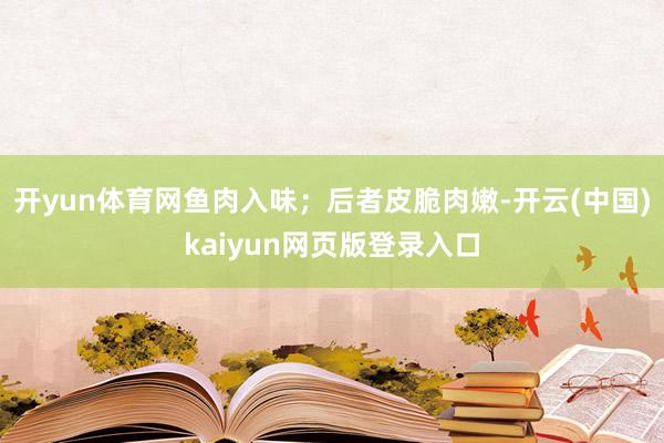 开yun体育网鱼肉入味；后者皮脆肉嫩-开云(中国)kaiyun网页版登录入口