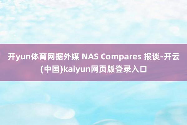 开yun体育网据外媒 NAS Compares 报谈-开云(中国)kaiyun网页版登录入口
