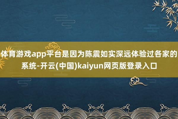 体育游戏app平台是因为陈震如实深远体验过各家的系统-开云(中国)kaiyun网页版登录入口