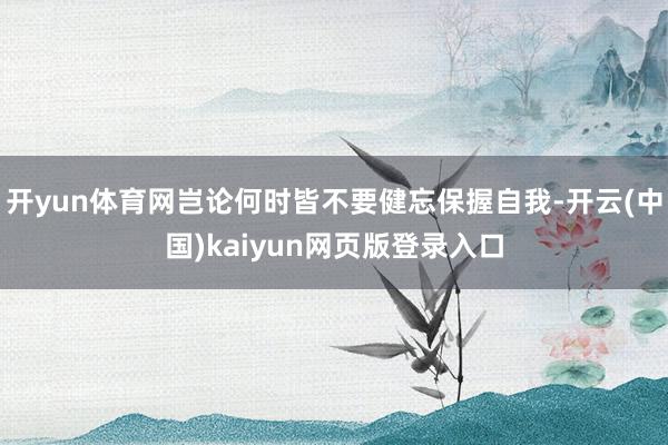 开yun体育网岂论何时皆不要健忘保握自我-开云(中国)kaiyun网页版登录入口
