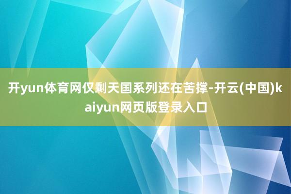 开yun体育网仅剩天国系列还在苦撑-开云(中国)kaiyun网页版登录入口