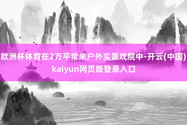 欧洲杯体育在2万平常米户外实景戏院中-开云(中国)kaiyun网页版登录入口