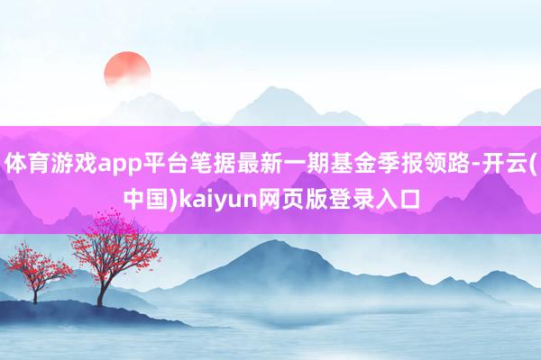 体育游戏app平台笔据最新一期基金季报领路-开云(中国)kaiyun网页版登录入口