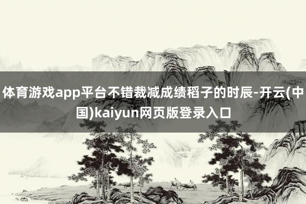 体育游戏app平台不错裁减成绩稻子的时辰-开云(中国)kaiyun网页版登录入口
