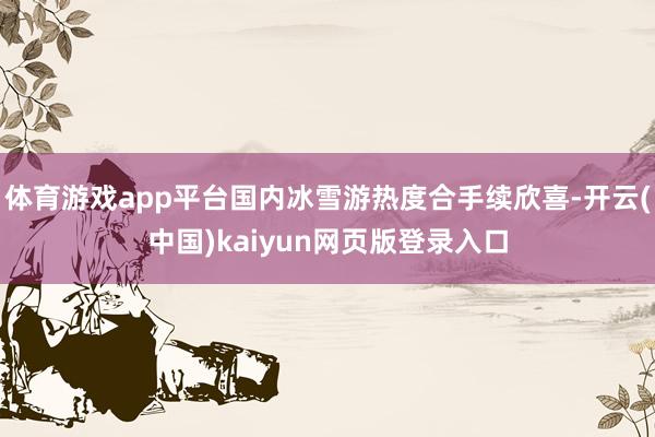 体育游戏app平台国内冰雪游热度合手续欣喜-开云(中国)kaiyun网页版登录入口