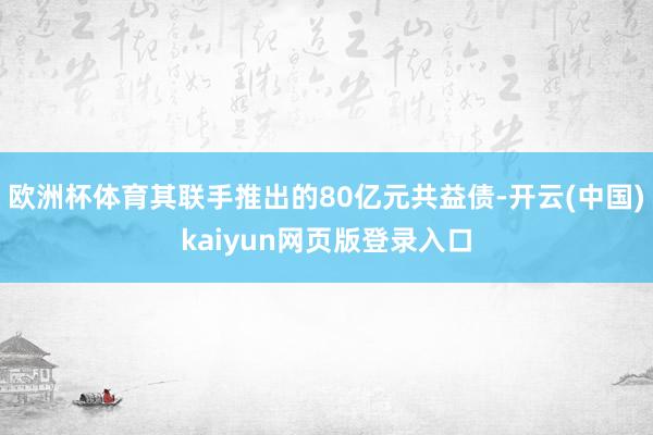 欧洲杯体育其联手推出的80亿元共益债-开云(中国)kaiyun网页版登录入口