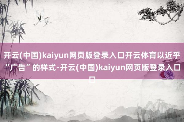 开云(中国)kaiyun网页版登录入口开云体育以近乎“广告”的样式-开云(中国)kaiyun网页版登录入口