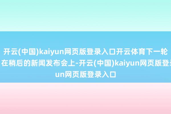 开云(中国)kaiyun网页版登录入口开云体育下一轮见！”　　在稍后的新闻发布会上-开云(中国)kaiyun网页版登录入口