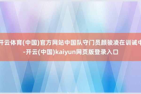 开云体育(中国)官方网站中国队守门员颜骏凌在训诫中-开云(中国)kaiyun网页版登录入口