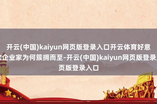 开云(中国)kaiyun网页版登录入口开云体育好意思欧企业家为何簇拥而至-开云(中国)kaiyun网页版登录入口