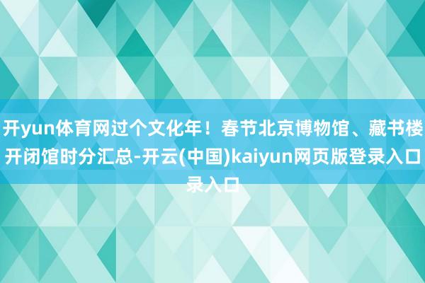 开yun体育网过个文化年！春节北京博物馆、藏书楼开闭馆时分汇总-开云(中国)kaiyun网页版登录入口