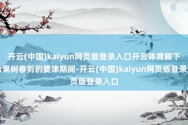 开云(中国)kaiyun网页版登录入口开云体育脚下恰恰果树春剪的要津期间-开云(中国)kaiyun网页版登录入口