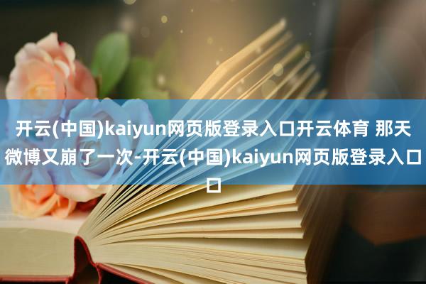 开云(中国)kaiyun网页版登录入口开云体育 那天微博又崩了一次-开云(中国)kaiyun网页版登录入口