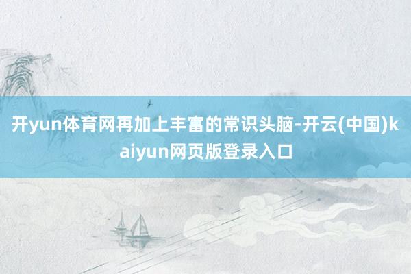开yun体育网再加上丰富的常识头脑-开云(中国)kaiyun网页版登录入口