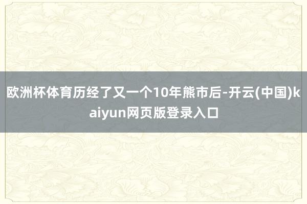 欧洲杯体育历经了又一个10年熊市后-开云(中国)kaiyun网页版登录入口