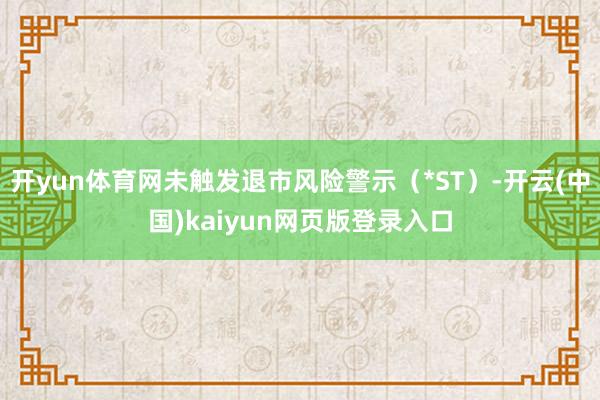 开yun体育网未触发退市风险警示（*ST）-开云(中国)kaiyun网页版登录入口