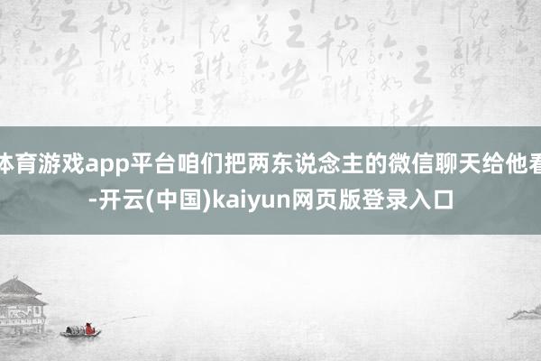 体育游戏app平台咱们把两东说念主的微信聊天给他看-开云(中国)kaiyun网页版登录入口