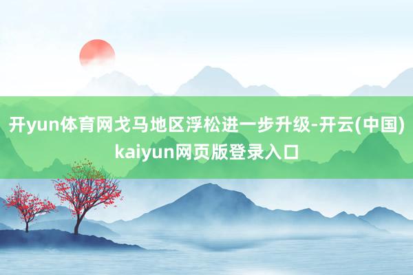 开yun体育网戈马地区浮松进一步升级-开云(中国)kaiyun网页版登录入口