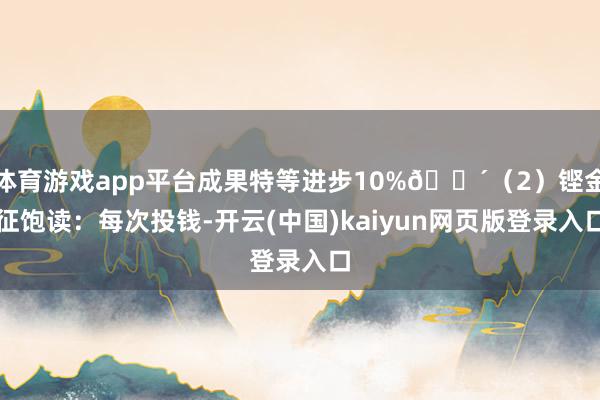 体育游戏app平台成果特等进步10%🔴(2)铿金征饱读:每次投钱-开云(中国)kaiyun网页版登录入口