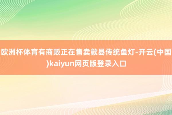 欧洲杯体育有商贩正在售卖歙县传统鱼灯-开云(中国)kaiyun网页版登录入口