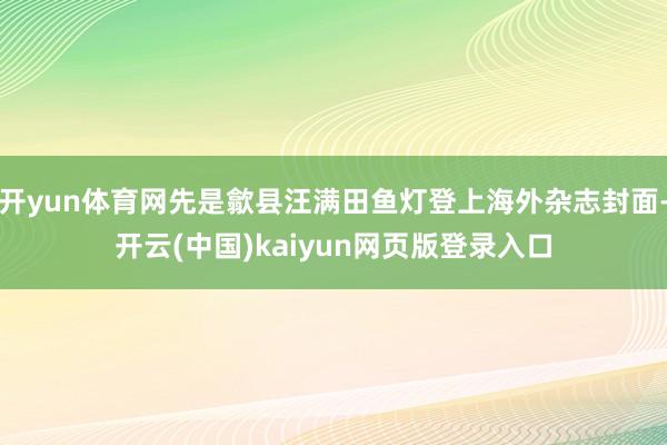 开yun体育网先是歙县汪满田鱼灯登上海外杂志封面-开云(中国)kaiyun网页版登录入口