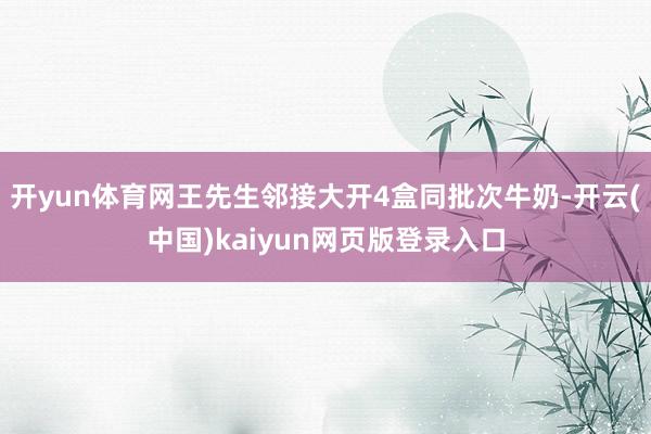 开yun体育网王先生邻接大开4盒同批次牛奶-开云(中国)kaiyun网页版登录入口