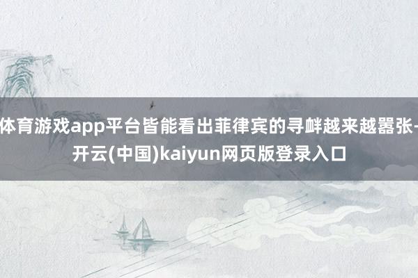 体育游戏app平台皆能看出菲律宾的寻衅越来越嚣张-开云(中国)kaiyun网页版登录入口